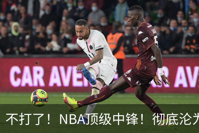 不打了！NBA顶级中锋！彻底沦为玻璃人