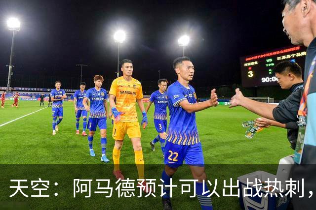 天空：阿马德预计可以出战热刺，巴莱巴也可能即将迎来首秀