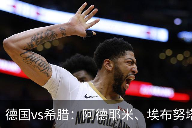 德国vs希腊：阿德耶米、埃布努塔利布首发，努贝尔出战