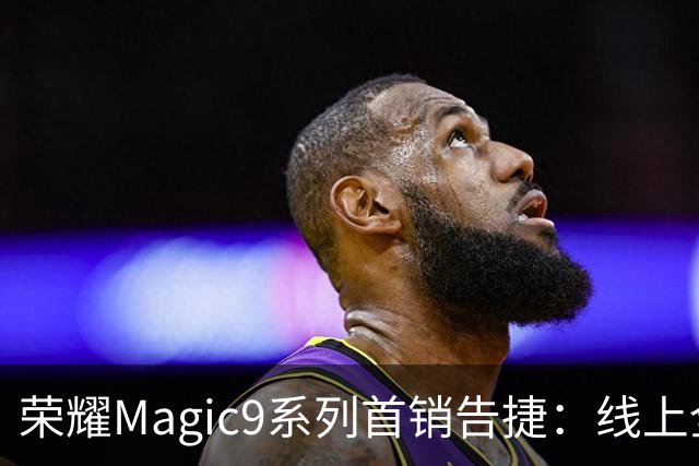 荣耀Magic9系列首销告捷：线上全渠道销量位居安卓第一 3999元供不应求