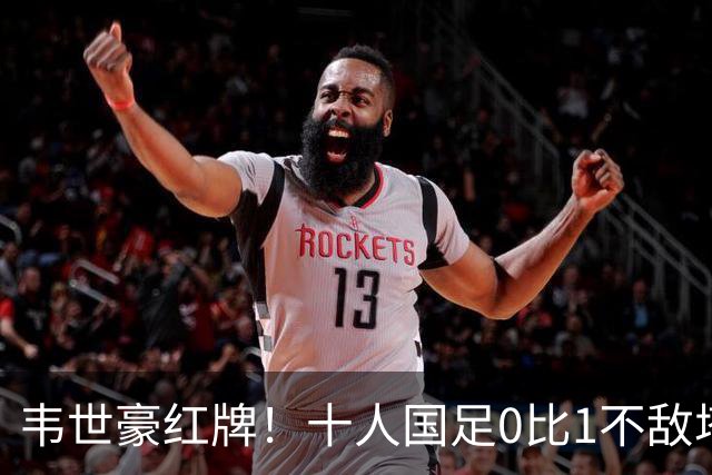 韦世豪红牌！十人国足0比1不敌塔吉克斯坦，热身赛遭三连败