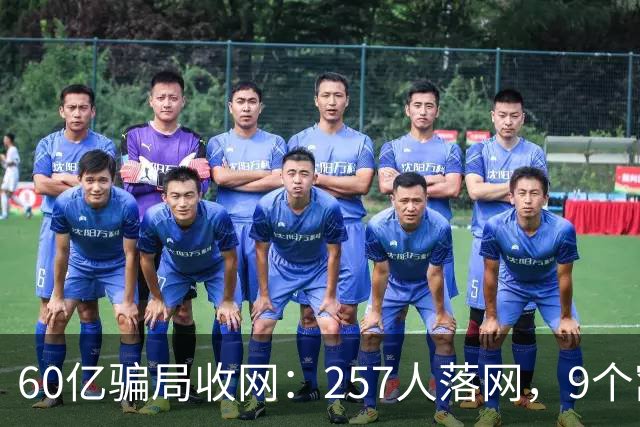 60亿骗局收网：257人落网，9个窝点被端